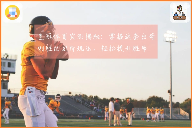 皇冠体育实测揭秘：掌握这套出奇制胜的进阶玩法，轻松提升胜率