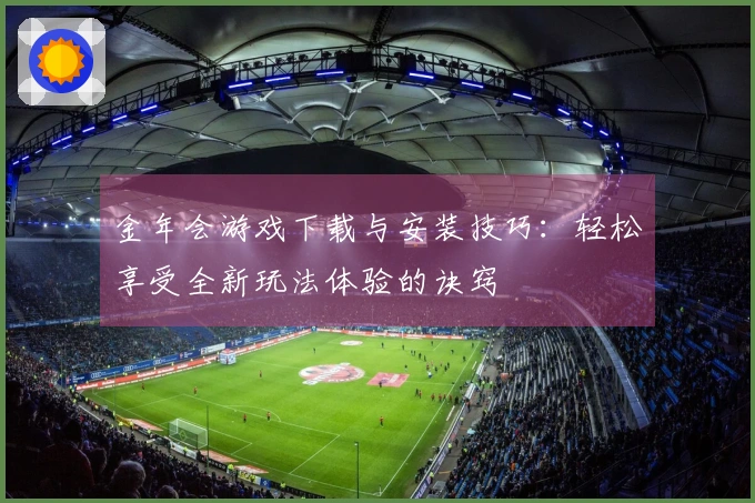 金年会游戏下载与安装技巧：轻松享受全新玩法体验的诀窍