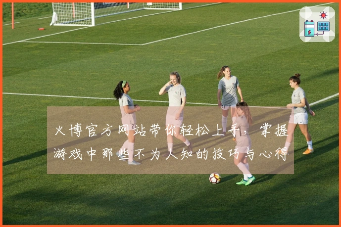 火博官方网站带你轻松上手，掌握游戏中那些不为人知的技巧与心得！