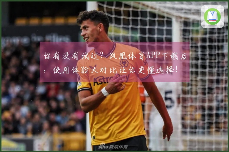 你有没有试过？凤凰体育APP下载后，使用体验大对比让你更懂选择！