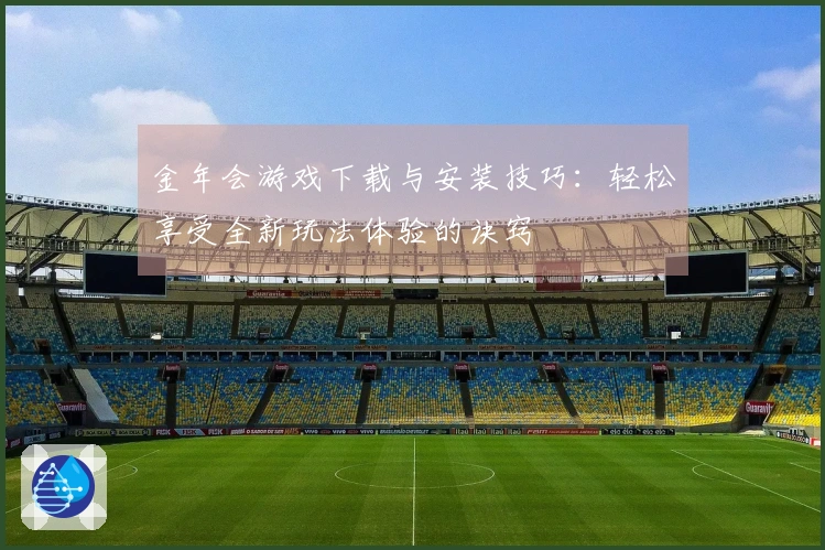 金年会游戏下载与安装技巧：轻松享受全新玩法体验的诀窍