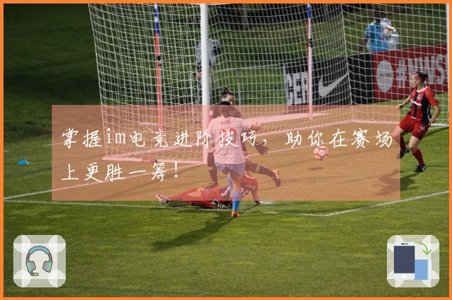 掌握im电竞进阶技巧，助你在赛场上更胜一筹！