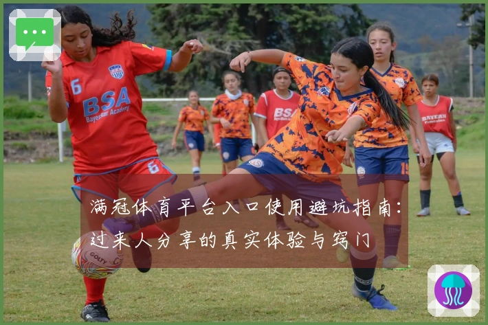 满冠体育平台入口使用避坑指南：过来人分享的真实体验与窍门