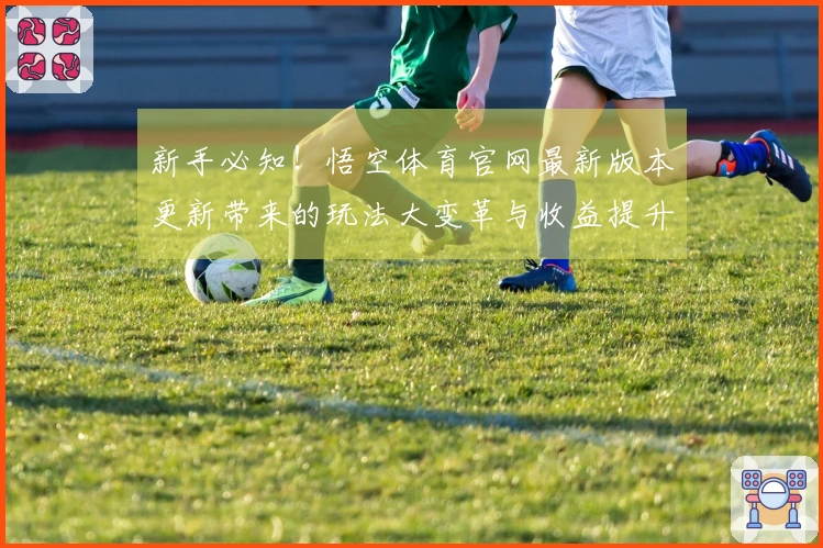 新手必知！悟空体育官网最新版本更新带来的玩法大变革与收益提升