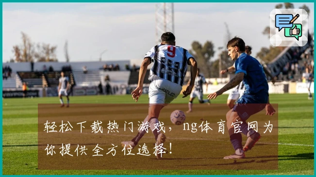 轻松下载热门游戏，ng体育官网为你提供全方位选择！