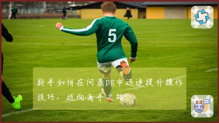 新手如何在问鼎pg中迅速提升操作技巧，迈向高手之路