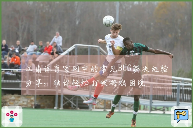 江南体育官网中的常见BUG解决经验分享，助你轻松打破游戏困境