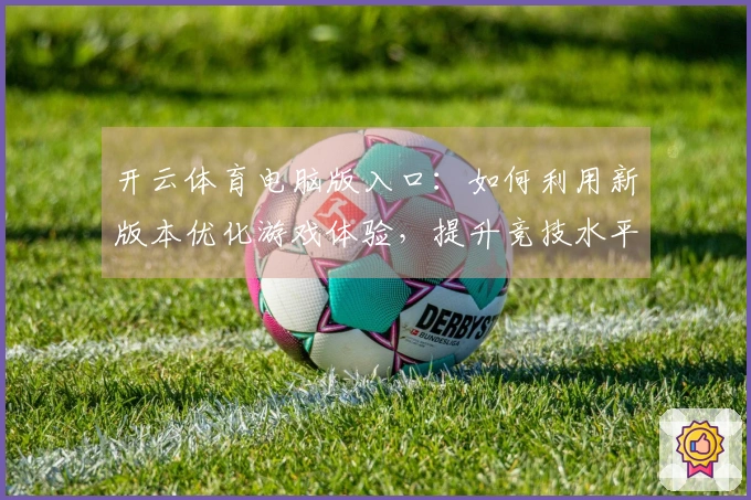 开云体育电脑版入口：如何利用新版本优化游戏体验，提升竞技水平