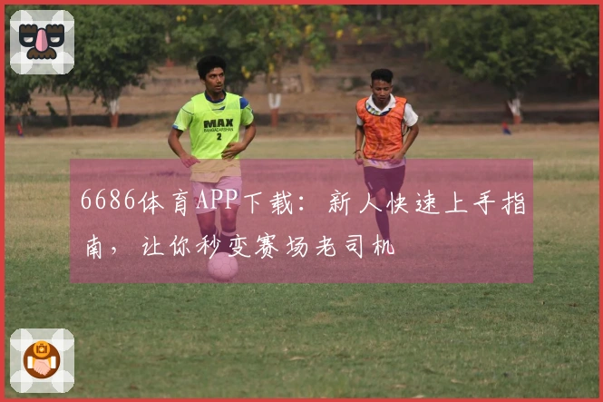 6686体育APP下载：新人快速上手指南，让你秒变赛场老司机