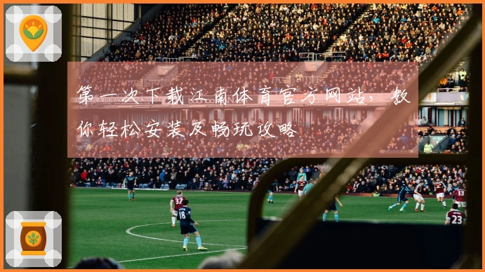 第一次下载江南体育官方网站，教你轻松安装及畅玩攻略