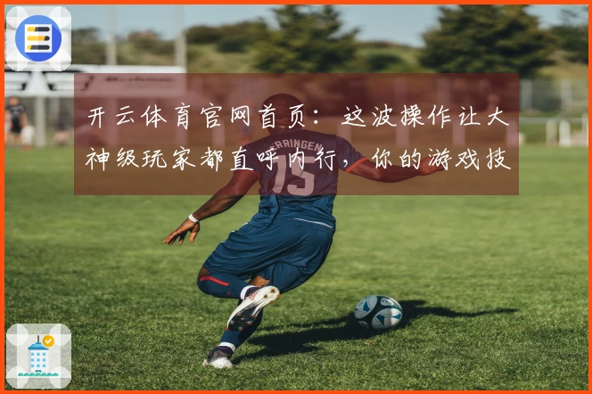 开云体育官网首页：这波操作让大神级玩家都直呼内行，你的游戏技巧升级了吗？