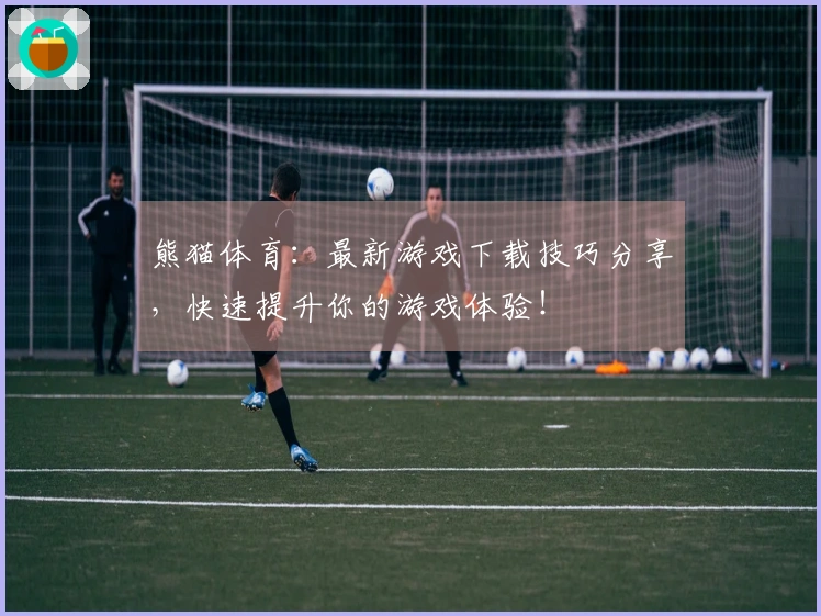 熊猫体育：最新游戏下载技巧分享，快速提升你的游戏体验！