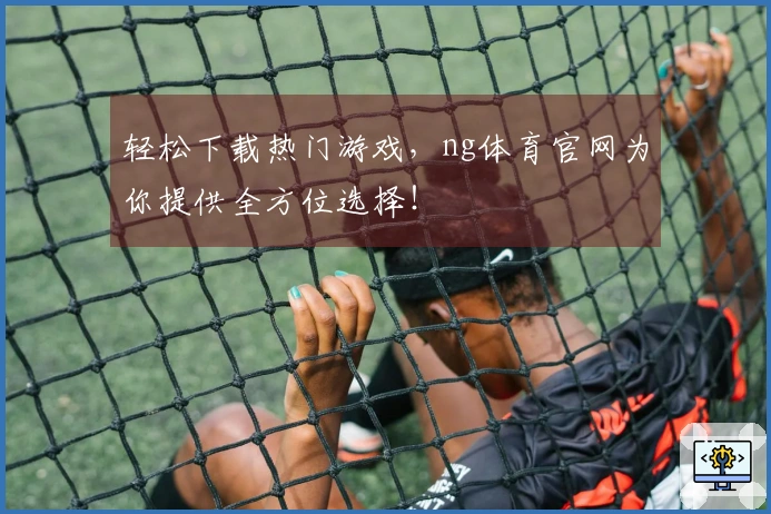 轻松下载热门游戏，ng体育官网为你提供全方位选择！