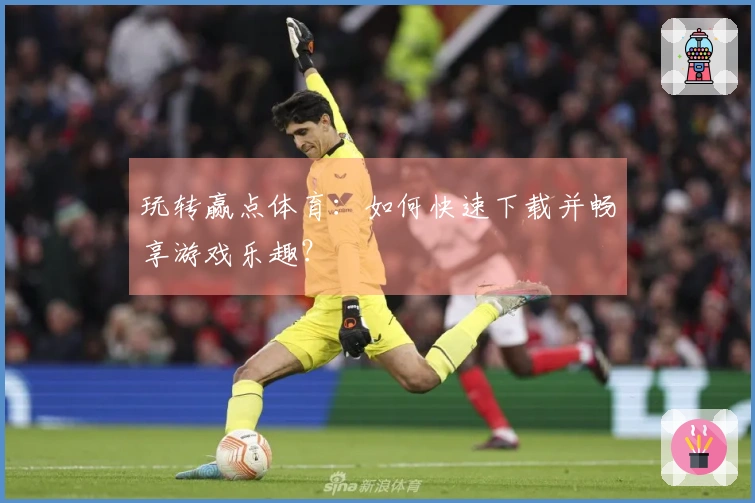 玩转赢点体育：如何快速下载并畅享游戏乐趣？