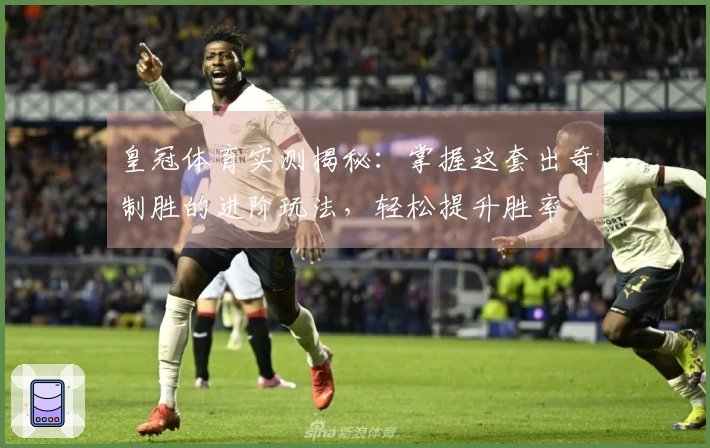 皇冠体育实测揭秘：掌握这套出奇制胜的进阶玩法，轻松提升胜率
