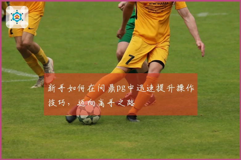 新手如何在问鼎pg中迅速提升操作技巧，迈向高手之路